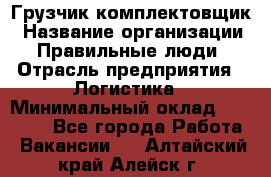 Грузчик-комплектовщик › Название организации ­ Правильные люди › Отрасль предприятия ­ Логистика › Минимальный оклад ­ 26 000 - Все города Работа » Вакансии   . Алтайский край,Алейск г.